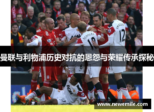 曼联与利物浦历史对抗的恩怨与荣耀传承探秘